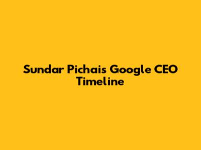 Sundar Pichai's Google CEO Timeline