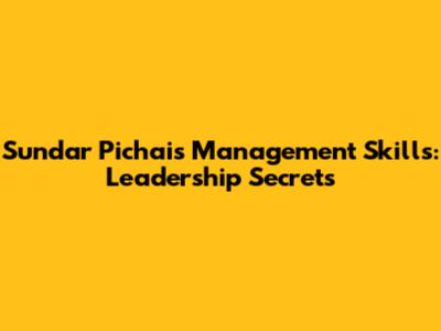 Sundar Pichai's Management Skills: Leadership Secrets
