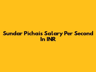 Sundar Pichai's Salary Per Second In INR