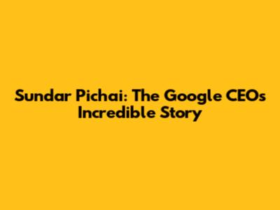 Sundar Pichai: The Google CEO's Incredible Story
