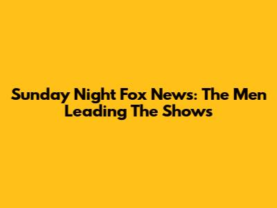 Sunday Night Fox News: The Men Leading The Shows