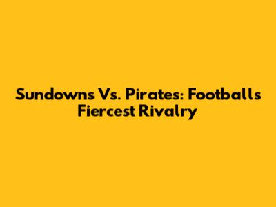 Sundowns Vs. Pirates: Football's Fiercest Rivalry