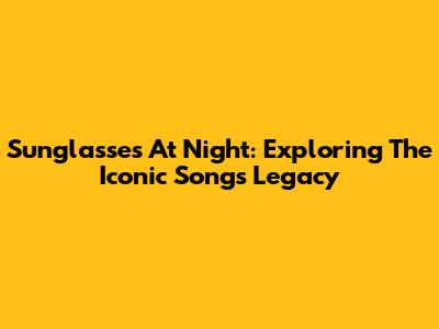 Sunglasses At Night: Exploring The Iconic Song's Legacy