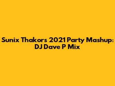 Sunix Thakor's 2021 Party Mashup: DJ Dave P Mix