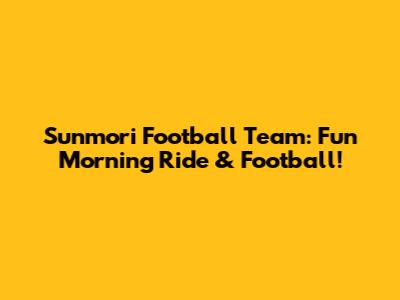 Sunmori Football Team: Fun Morning Ride & Football!