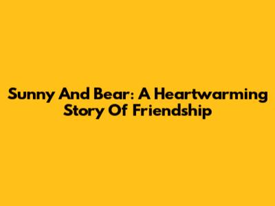 Sunny And Bear: A Heartwarming Story Of Friendship