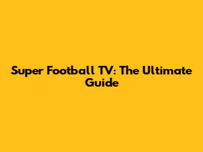 Super Football TV: The Ultimate Guide