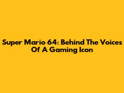 Super Mario 64: Behind The Voices Of A Gaming Icon