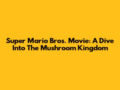 Super Mario Bros. Movie: A Dive Into The Mushroom Kingdom