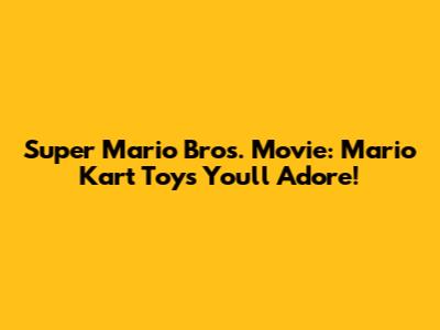 Super Mario Bros. Movie: Mario Kart Toys You'll Adore!