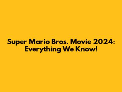 Super Mario Bros. Movie 2024: Everything We Know!