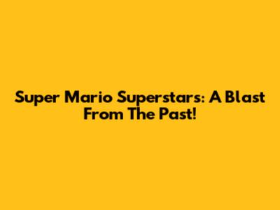 Super Mario Superstars: A Blast From The Past!