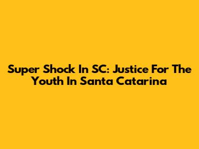 Super Shock In SC: Justice For The Youth In Santa Catarina