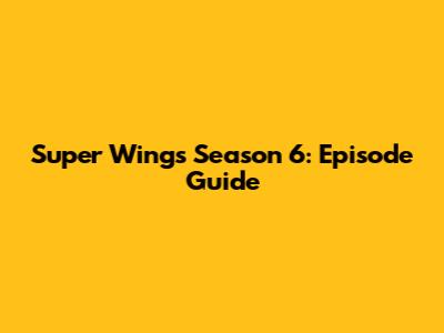 Super Wings Season 6: Episode Guide