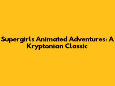 Supergirl's Animated Adventures: A Kryptonian Classic