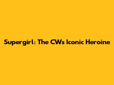 Supergirl: The CW's Iconic Heroine