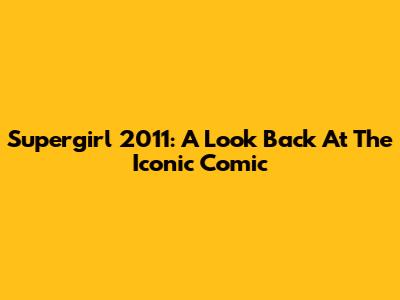 Supergirl 2011: A Look Back At The Iconic Comic