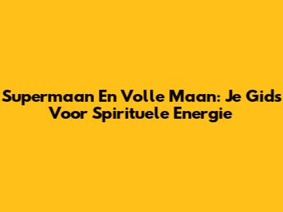 Supermaan En Volle Maan: Je Gids Voor Spirituele Energie