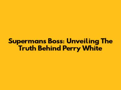 Superman's Boss: Unveiling The Truth Behind Perry White