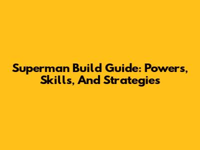 Superman Build Guide: Powers, Skills, And Strategies