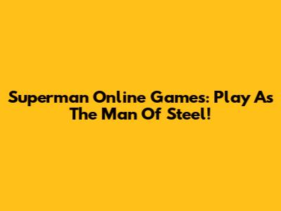 Superman Online Games: Play As The Man Of Steel!