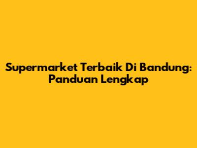 Supermarket Terbaik Di Bandung: Panduan Lengkap