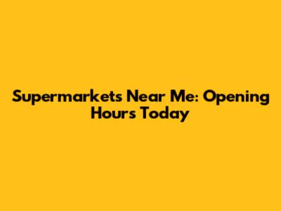 Supermarkets Near Me: Opening Hours Today