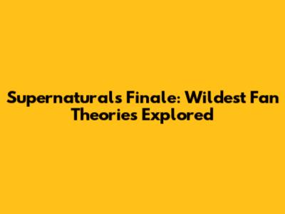 Supernatural's Finale: Wildest Fan Theories Explored