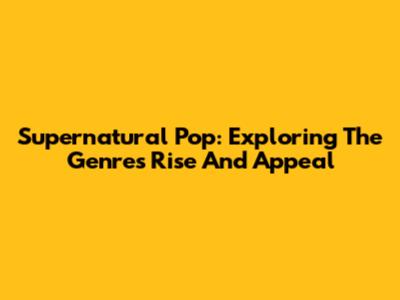 Supernatural Pop: Exploring The Genre's Rise And Appeal