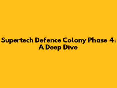 Supertech Defence Colony Phase 4: A Deep Dive