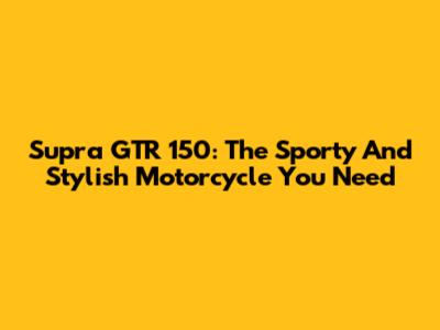 Supra GTR 150: The Sporty And Stylish Motorcycle You Need
