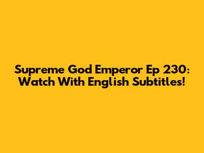 Supreme God Emperor Ep 230: Watch With English Subtitles!