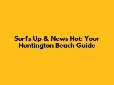 Surf's Up & News Hot: Your Huntington Beach Guide