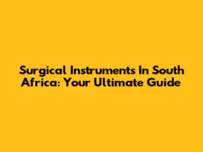 Surgical Instruments In South Africa: Your Ultimate Guide