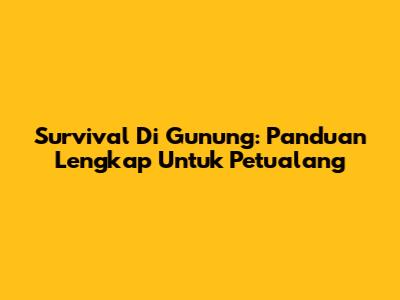 Survival Di Gunung: Panduan Lengkap Untuk Petualang