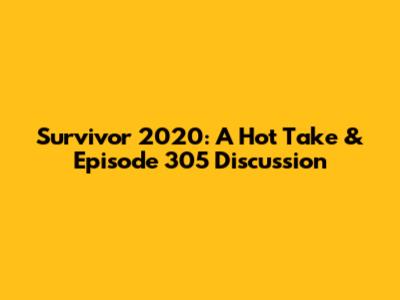 Survivor 2020: A Hot Take & Episode 305 Discussion