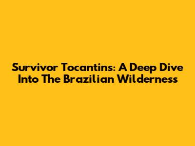 Survivor Tocantins: A Deep Dive Into The Brazilian Wilderness