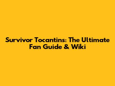 Survivor Tocantins: The Ultimate Fan Guide & Wiki