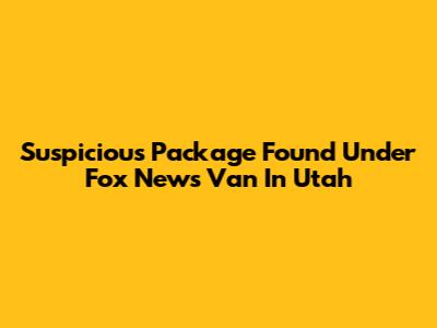 Suspicious Package Found Under Fox News Van In Utah