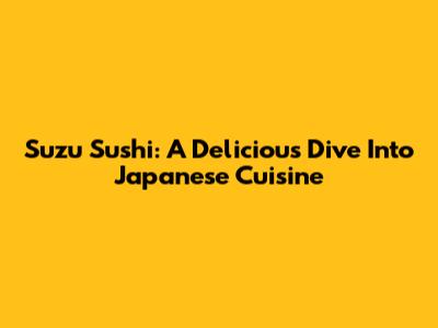 Suzu Sushi: A Delicious Dive Into Japanese Cuisine