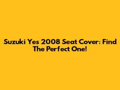 Suzuki Yes 2008 Seat Cover: Find The Perfect One!