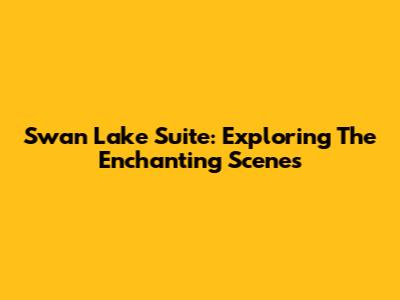 Swan Lake Suite: Exploring The Enchanting Scenes