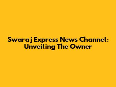 Swaraj Express News Channel: Unveiling The Owner