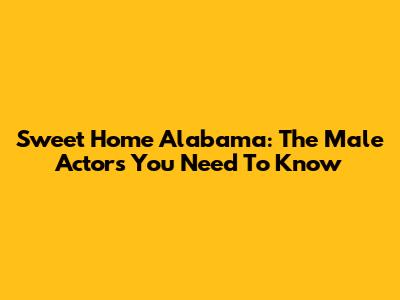 Sweet Home Alabama: The Male Actors You Need To Know
