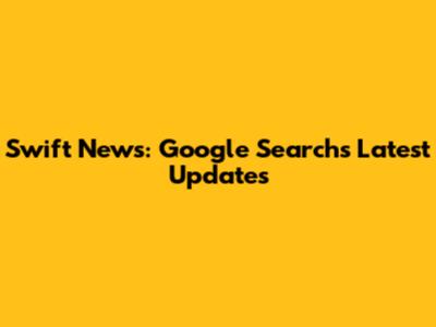 Swift News: Google Search's Latest Updates