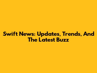 Swift News: Updates, Trends, And The Latest Buzz