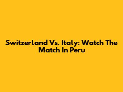 Switzerland Vs. Italy: Watch The Match In Peru