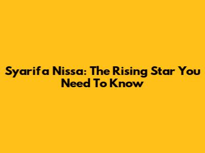 Syarifa Nissa: The Rising Star You Need To Know