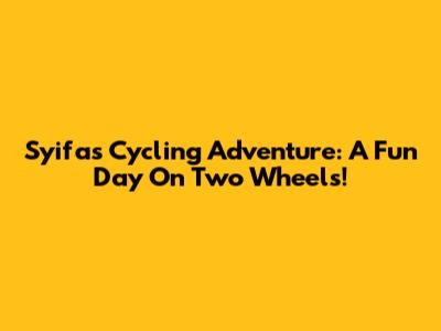 Syifa's Cycling Adventure: A Fun Day On Two Wheels!