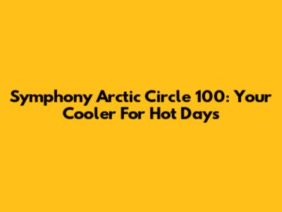 Symphony Arctic Circle 100: Your Cooler For Hot Days